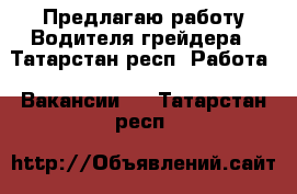 Предлагаю работу Водителя грейдера - Татарстан респ. Работа » Вакансии   . Татарстан респ.